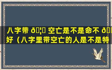 八字带 🦋 空亡是不是命不 🌾 好（八字里带空亡的人是不是特别狠心）